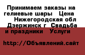  Принимаем заказы на гелиевые шары › Цена ­ 29 - Нижегородская обл., Дзержинск г. Свадьба и праздники » Услуги   